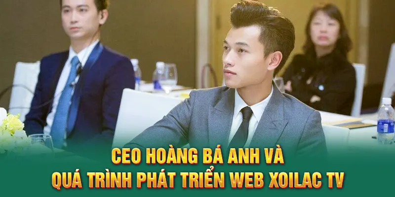 CEO Hoàng Bá Anh và quá trình phát triển web Xoilac TV