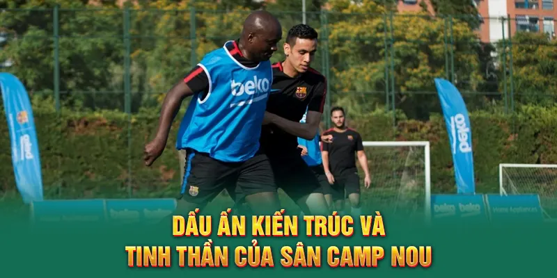 Dấu ấn kiến trúc và tinh thần của sân Camp Nou