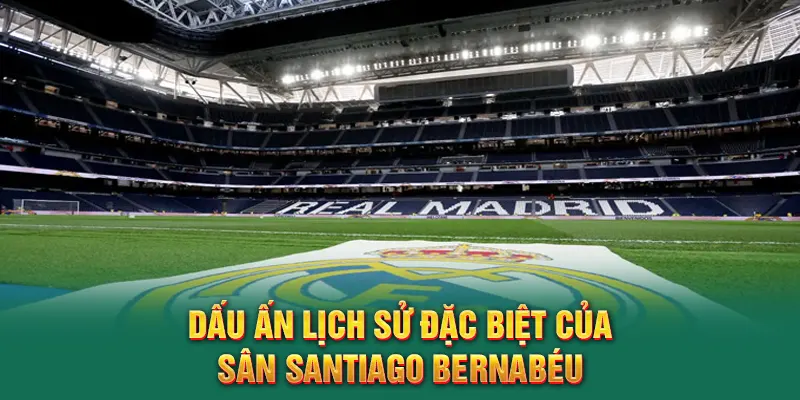 Dấu ấn lịch sử đặc biệt của sân Santiago Bernabéu