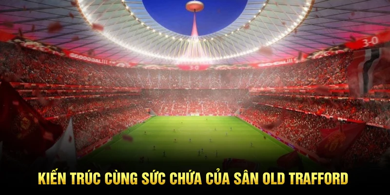 Kiến trúc cùng sức chứa của sân Old Trafford