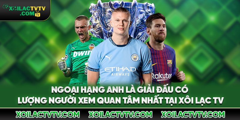 Ngoại hạng Anh là giải đấu có lượng người xem quan tâm nhất tại Xôi Lạc TV