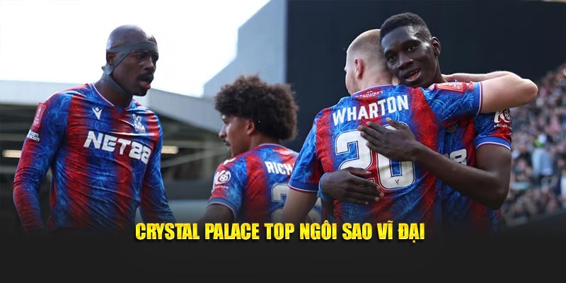 Crystal Palace top ngôi sao vĩ đại
